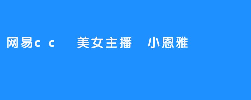 《小恩雅:网易CC美女主播的魅力》-畅游ASMR 《小恩雅:网易CC美女主播的魅力》